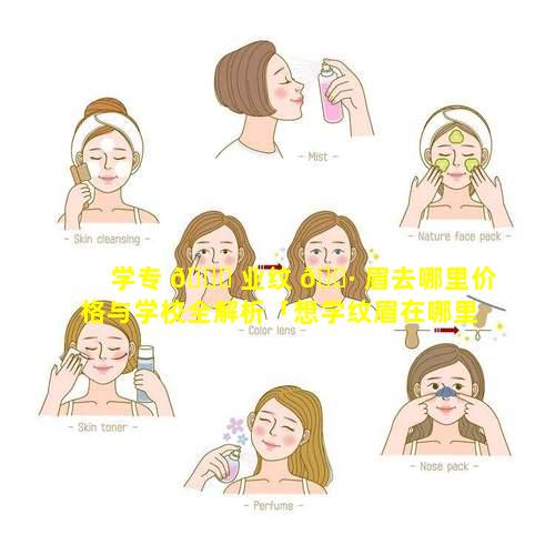 学专 🐒 业纹 🌷 眉去哪里价格与学校全解析「想学纹眉在哪里学,学费要多少」